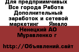 Для предприимчивых - Все города Работа » Дополнительный заработок и сетевой маркетинг   . Ямало-Ненецкий АО,Муравленко г.